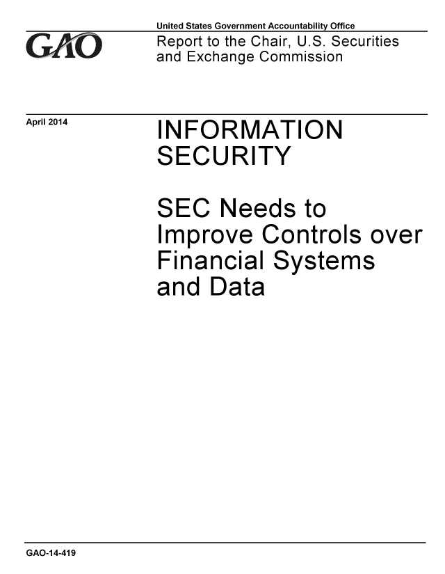 handle is hein.gao/gaobaahux0001 and id is 1 raw text is: 
GAPiO


April 2014


United States Government Accountability Office
Report to the Chair, U.S. Securities
and Exchange Commission


INFORMATION
SECURITY

SEC Needs to
Improve Controls over
Financial Systems
and Data


GAO-14-419



