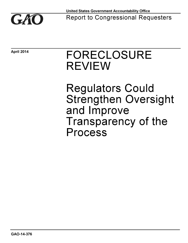 handle is hein.gao/gaobaahvo0001 and id is 1 raw text is: 
GAO-


United States Government Accountability Office
Report to Congressional Requesters


April 2014   FORECLOSURE
             REVIEW


Regulators Could
Strengthen Oversight
and Improve
Transparency of the
Process


GAO-14-376


