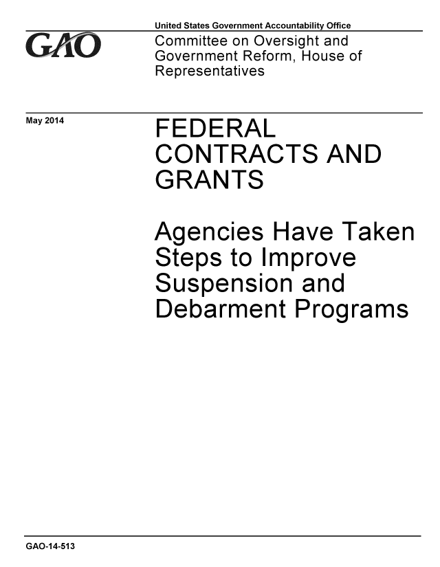 handle is hein.gao/gaobaahya0001 and id is 1 raw text is: 
GAiO


May 2014


United States Government Accountability Office
Committee on Oversight and
Government Reform, House of
Representatives


FEDERAL
CONTRACTS AND
GRANTS


Agencies Have Taken
Steps to Improve
Suspension and
Debarment Programs


GAO-14-513


