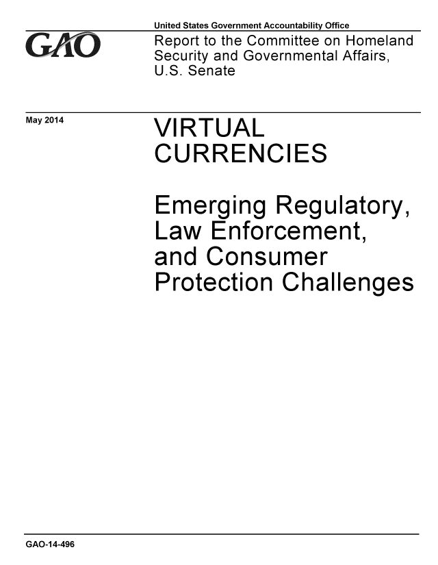 handle is hein.gao/gaobaahyq0001 and id is 1 raw text is: 
GAf~ O


May 2014


United States Government Accountability Office
Report to the Committee on Homeland
Security and Governmental Affairs,
U.S. Senate


VIRTUAL
CURRENCIES


Emerging Regulatory,
Law Enforcement,
and Consumer
Protection Challenges


GAO-14-496


