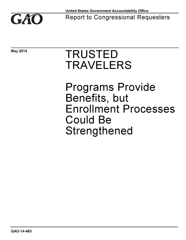 handle is hein.gao/gaobaahyw0001 and id is 1 raw text is: 
GAO


May 2014


United States Government Accountability Office
Report to Congressional Requesters


TRUSTED
TRAVELERS

Programs Provide
Benefits, but


Enrollment


Could Be
Strengthened


Processes


GAO-14-483



