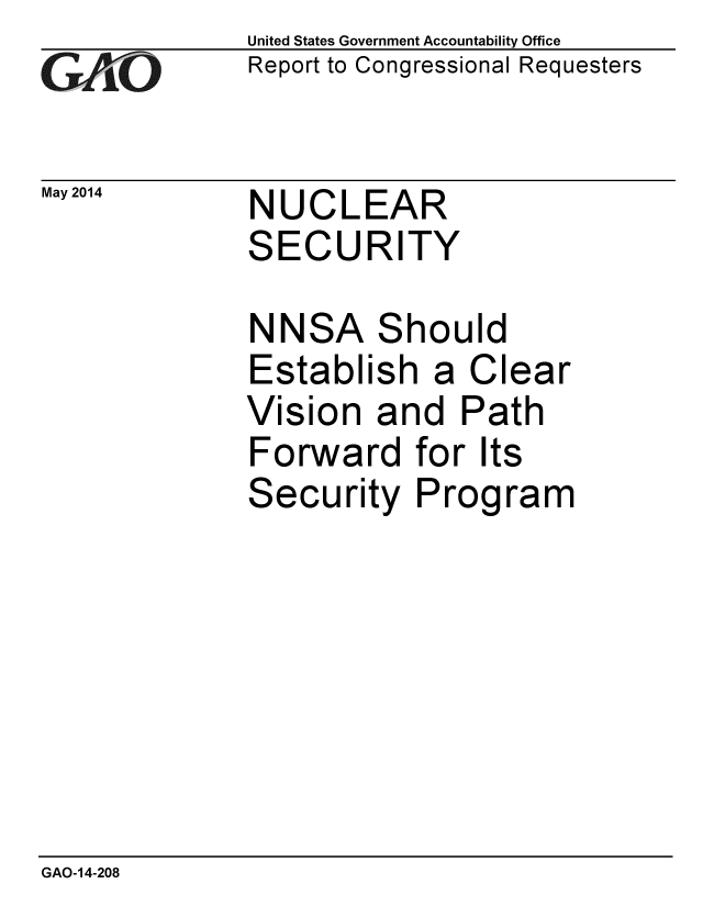 handle is hein.gao/gaobaahyy0001 and id is 1 raw text is: 
GAO-7


May 2014


United States Government Accountability Office
Report to Congressional Requesters


NUCLEAR
SECURITY


NNSA Should
Establish a Clear
Vision and Path
Forward for Its
Security Program


GAO-14-208


