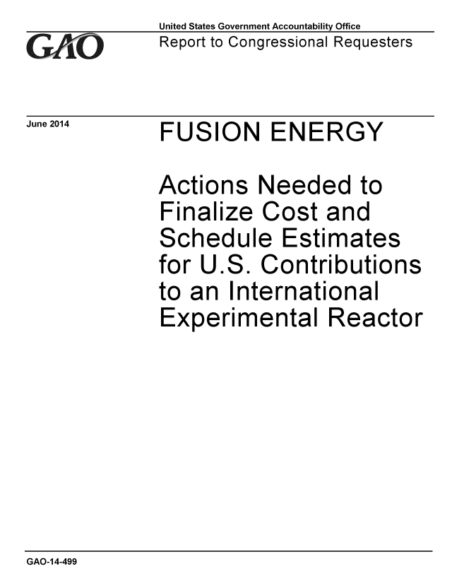 handle is hein.gao/gaobaahze0001 and id is 1 raw text is: 
GA2vO


June 2014


United States Government Accountability Office
Report to Congressional Requesters


FUSION ENERGY


Actions Needed to
Finalize Cost and
Schedule Estimates
for U.S. Contributions
to an International
Experimental Reactor


GAO-14-499


