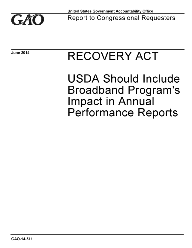 handle is hein.gao/gaobaaiaf0001 and id is 1 raw text is: 
GAPiO


June 2014


United States Government Accountability Office
Report to Congressional Requesters


RECOVERY ACT


USDA Should Include
Broadband Program's
Impact in Annual
Performance Reports


GAO-14-511


