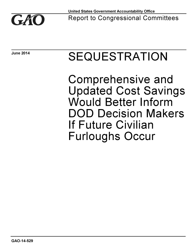handle is hein.gao/gaobaaiag0001 and id is 1 raw text is: 
GA~iO


June 2014


United States Government Accountability Office
Report to Congressional Committees


SEQUESTRATION


Comprehensive and
Updated Cost Savings
Would Better Inform
DOD Decision Makers
If Future Civilian
Furloughs Occur


GAO-14-529


