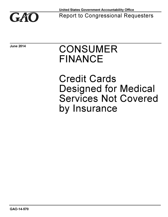handle is hein.gao/gaobaaiap0001 and id is 1 raw text is: 
GAO


June 2014


United States Government Accountability Office
Report to Congressional Requesters


CONSUMER
FINANCE


Credit Cards
Designed for Medical
Services Not Covered
by Insurance


GAO-14-570


