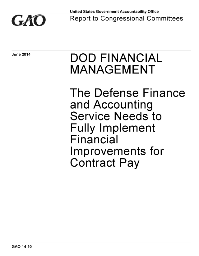handle is hein.gao/gaobaaiaw0001 and id is 1 raw text is: 
GA jO


June 2014


United States Government Accountability Office
Report to Congressional Committees


DOD FINANCIAL
MANAGEMENT


The Defense Finance
and Accounting
Service Needs to
Fully Implement
Financial
Improvements for
Contract Pay


GAO-14-10


