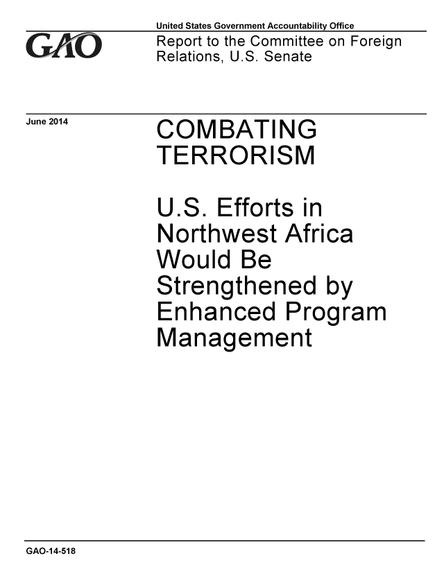 handle is hein.gao/gaobaaiay0001 and id is 1 raw text is:              United States Government Accountability Office
G AO         Report to the Committee on Foreign
             Relations, U.S. Senate


June 2014


COMBATING
TERRORISM


U


ES.


Efforts in


Northwest Africa
Would Be
Strengthened by
Enhanced Program
Management


GAO-14-518



