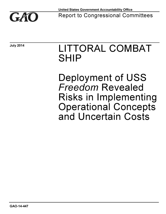 handle is hein.gao/gaobaaicc0001 and id is 1 raw text is: 
GAiO


July 2014


United States Government Accountability Office
Report to Congressional Committees


LITTORAL COMBAT
SHIP


Deployment of USS
Freedom Revealed
Risks in Implementing
Operational Concepts
and Uncertain Costs


GAO-14-447


