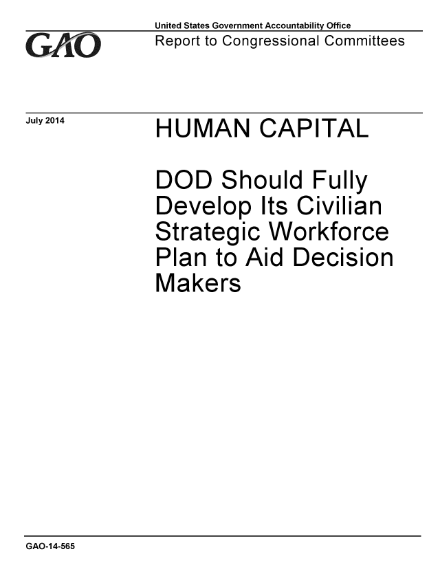 handle is hein.gao/gaobaaicg0001 and id is 1 raw text is: 
GAO


July 2014


United States Government Accountability Office
Report to Congressional Committees


HUMAN CAPITAL


DOD Should Fully
Develop Its Civilian
Strategic Workforce
Plan to Aid Decision
Makers


GAO-14-565


