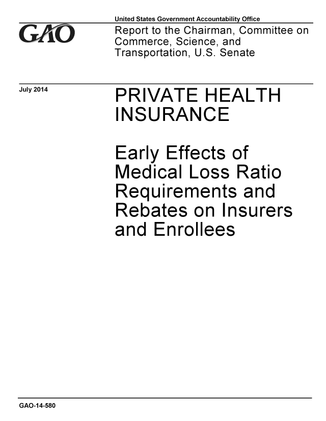 handle is hein.gao/gaobaaicj0001 and id is 1 raw text is:              United States Government Accountability Office
iReport to the Chairman, Committee on
             Commerce, Science, and
             Transportation, U.S. Senate


PRIVATE HEALTH


IN


S


URANCE


Early Effects of
Medical Loss Ratio
Requirements and
Rebates on Insurers


and Enrol


lees


GAO-14-580


July 2014


