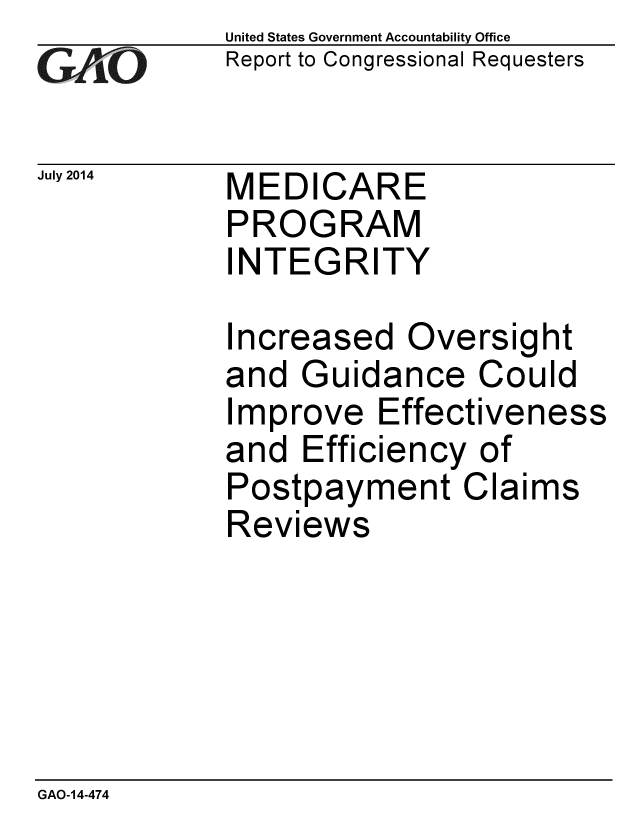 handle is hein.gao/gaobaaidc0001 and id is 1 raw text is: 
GAOV1


July 2014


United States Government Accountability Office
Report to Congressional Requesters


MEDICARE
PROGRAM
INTEGRITY


Increased Oversight
and Guidance Could
Improve Effectiveness
and Efficiency of
Postpayment Claims
Reviews


GAO-14-474


