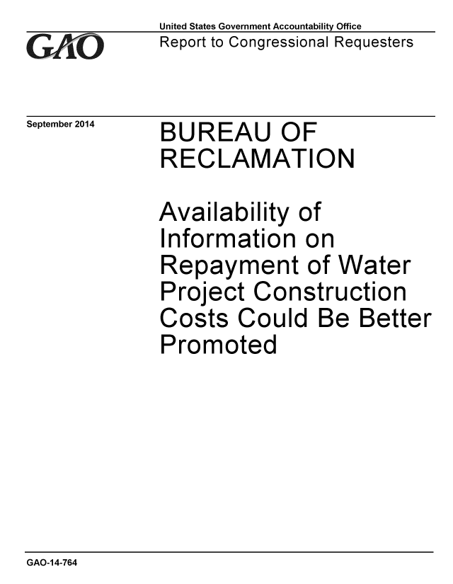 handle is hein.gao/gaobaaifw0001 and id is 1 raw text is: 
GAIO


September 2014


United States Government Accountability Office
Report to Congressional Requesters


BUREAU OF
RECLAMATION


Availability of
Information on
Repayment of Water
Project Construction
Costs Could Be Better
Promoted


GAO-14-764



