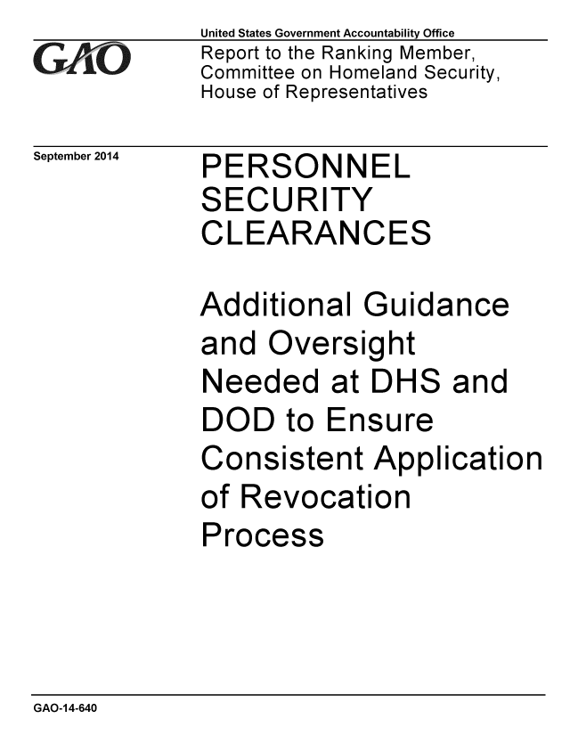 handle is hein.gao/gaobaaifx0001 and id is 1 raw text is: 
GArjO


September 2014


United States Government Accountability Office
Report to the Ranking Member,
Committee on Homeland Security,
House of Representatives


PERSONNEL
SECURITY
CLEARANCES

Additional Guidance
and Oversight


Needed at DHS


and


DOD to Ensure
Consistent Application
of Revocation
Process


GAO-14-640


