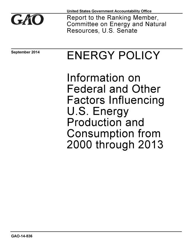 handle is hein.gao/gaobaaiio0001 and id is 1 raw text is: 
GAO


September 2014


United States Government Accountability Office
Report to the Ranking Member,
Committee on Energy and Natural
Resources, U.S. Senate


ENERGY POLICY


Information on
Federal and Other
Factors Influencing
U.S. Energy
Production and
Consumption from
2000 through 2013


GAO-14-836


