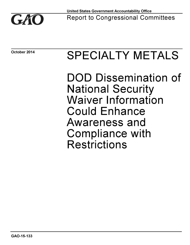 handle is hein.gao/gaobaaijl0001 and id is 1 raw text is: 
GAPiO


October 2014


United States Government Accountability Office
Report to Congressional Committees


SPECIALTY METALS


DOD Dissemination
National Security
Waiver Information
Could Enhance
Awareness and
Compliance with
Restrictions


of


GAO-1 5-133



