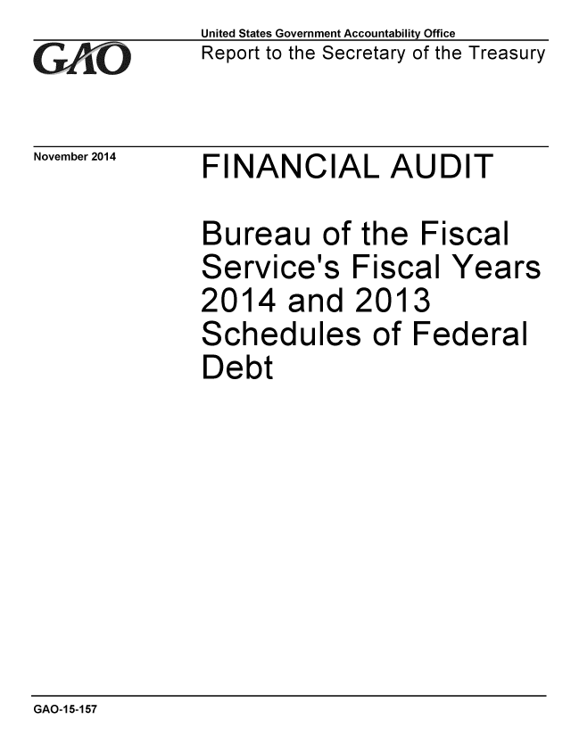 handle is hein.gao/gaobaaike0001 and id is 1 raw text is: 
GAO-7


November 2014


United States Government Accountability Office
Report to the Secretary of the Treasury


FINANCIAL AUDIT


Bureau of the Fiscal
Service's Fiscal Years
2014 and 2013
Schedules of Federal
Debt


GAO-15-157


