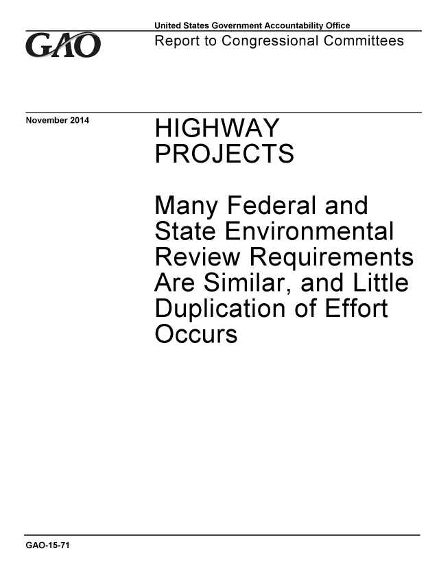 handle is hein.gao/gaobaaikw0001 and id is 1 raw text is: 
GAO


November 2014


United States Government Accountability Office
Report to Congressional Committees


HIGHWAY
PROJECTS


Many Federal and
State Environmental
Review Requirements
Are Similar, and Little
Duplication of Effort
Occurs


GAO-1 5-71


