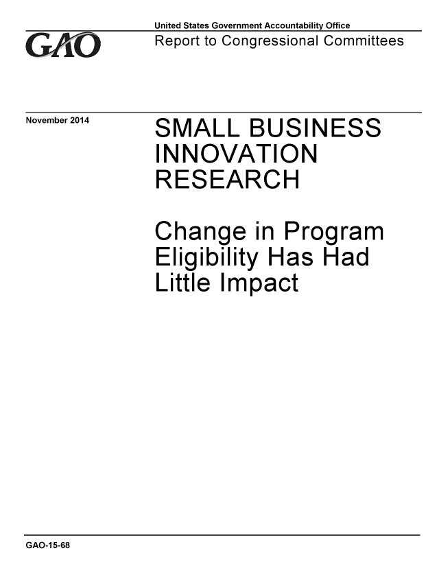 handle is hein.gao/gaobaailj0001 and id is 1 raw text is: 
GAO


November 2014


United States Government Accountability Office
Report to Congressional Committees


SMALL BUSINESS
INNOVATION
RESEARCH

Change in Program
Eligibility Has Had
Little Impact


GAO-1 5-68


