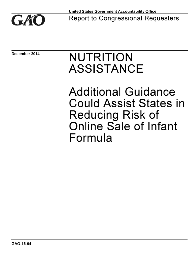handle is hein.gao/gaobaaimt0001 and id is 1 raw text is: 
GAO0


December 2014


United States Government Accountability Office
Report to Congressional Requesters


NUTRITION
ASSISTANCE


Additional
Could Ass
Reducing
Online Sal
Formula


Guidance
ist States in
Risk of
e of Infant


GAO-1 5-94


