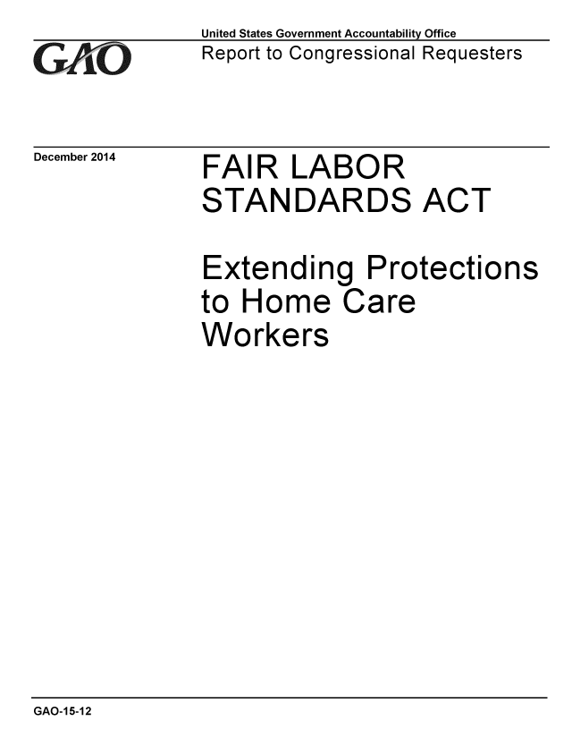 handle is hein.gao/gaobaainm0001 and id is 1 raw text is: 
GAO1


December 2014


United States Government Accountability Office
Report to Congressional Requesters


FAIR LABOR
STANDARDS ACT


Extending Protections
to Home Care
Workers


GAO-15-12


