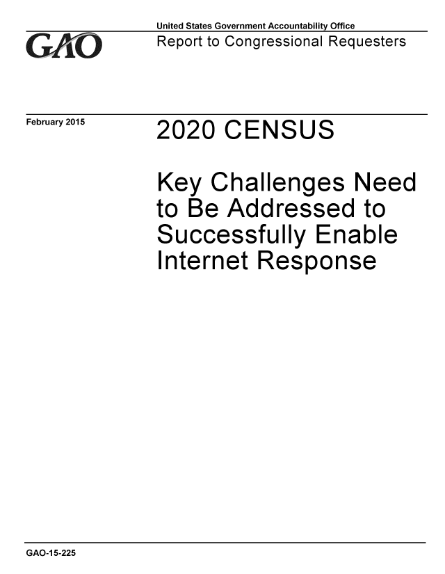 handle is hein.gao/gaobaaipn0001 and id is 1 raw text is: 
GAjPiO


February 2015


United States Government Accountability Office
Report to Congressional Requesters


2020 CENSUS


Key Challenges Need
to Be Addressed to
Successfully Enable
Internet Response


GAO-1 5-225


