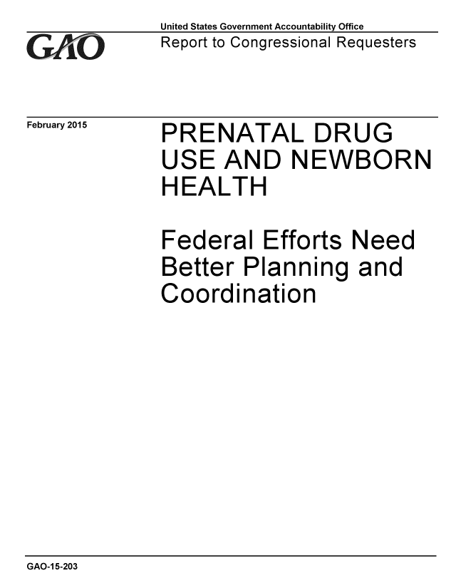 handle is hein.gao/gaobaaipr0001 and id is 1 raw text is: 
G/O


February 2015


United States Government Accountability Office
Report to Congressional Requesters


PRENATAL DRUG
USE AND NEWBORN
HEALTH


Federal Efforts Need
Better Planning and
Coordination


GAO-1 5-203


