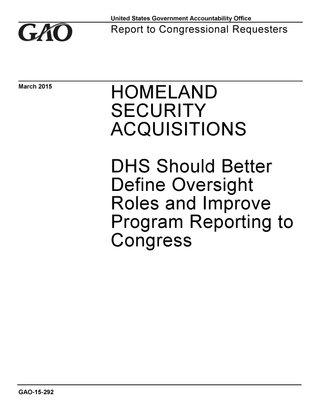 handle is hein.gao/gaobaaisa0001 and id is 1 raw text is: 
GAOL


March 2015


United States Government Accountability Office
Report to Congressional Requesters


HOMELAND


S


ECURITY


ACQUISITIONS

DHS Should Better
Define Oversight
Roles and Improve
Program Reporting to
Congress


GAO-1 5-292


