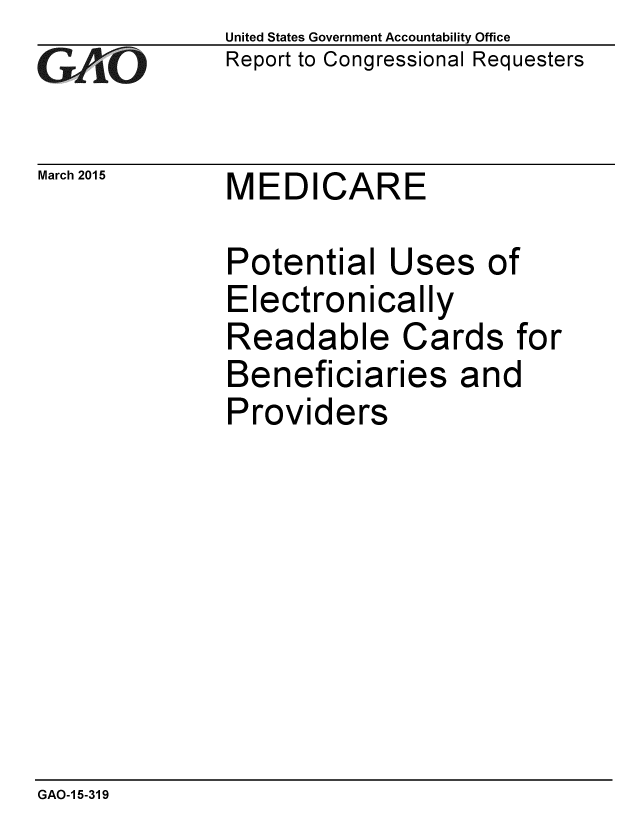 handle is hein.gao/gaobaaisy0001 and id is 1 raw text is: 
GAO


March 2015


United States Government Accountability Office
Report to Congressional Requesters


MEDICARE


Potential Uses of
Electronically
Readable Cards for
Beneficiaries and
Providers


GAO-1 5-319


