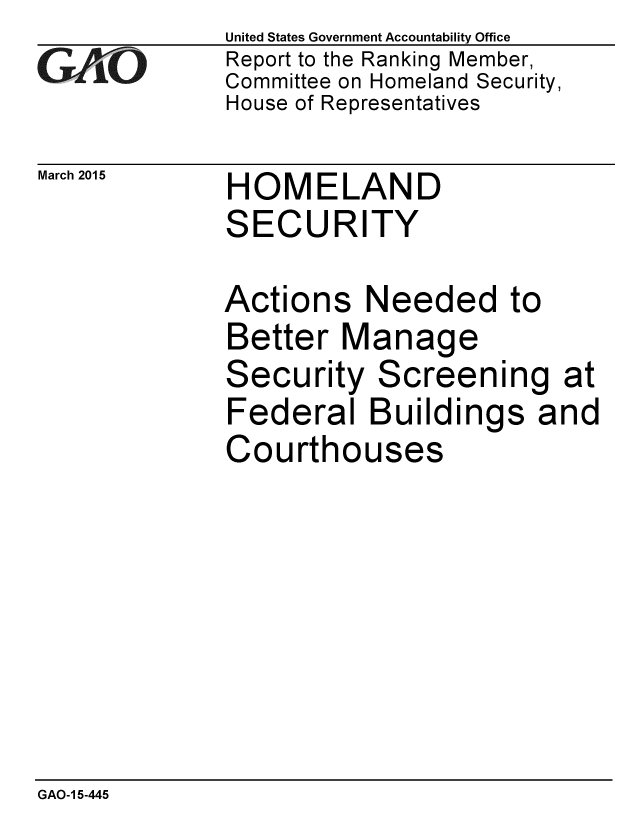 handle is hein.gao/gaobaaiti0001 and id is 1 raw text is: 
GAtO


March 2015


United States Government Accountability Office
Report to the Ranking Member,
Committee on Homeland Security,
House of Representatives


HOMELAND
SECURITY


Actions Needed to
Better Manage
Security Screening at
Federal Buildings and
Courthouses


GAO-1 5-445



