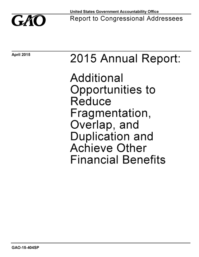 handle is hein.gao/gaobaaitw0001 and id is 1 raw text is: 
GA O


United States Government Accountability Office
Report to Congressional Addressees


April 2015   201 5 Annual Report:


Additional
Opportunities to
Reduce
Fragmentation,
Overlap, and
Duplication and
Achieve Other
Financial Benefits


GAO-15-404SP


