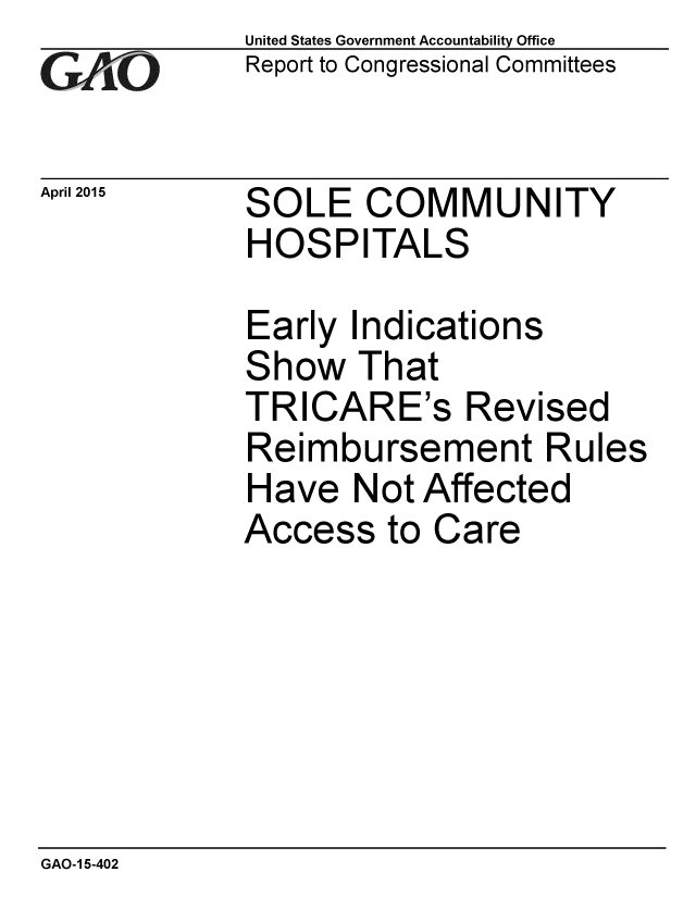 handle is hein.gao/gaobaaiug0001 and id is 1 raw text is: 
GAfj[O


April 2015


United States Government Accountability Office
Report to Congressional Committees


SOLE COMMUNITY
HOSPITALS


Early Indications
Show That
TRICARE's Revised
Reimbursement Rules
Have Not Affected
Access to Care


GAO-1 5-402


