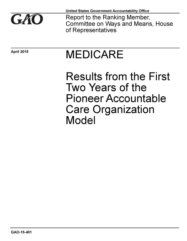 handle is hein.gao/gaobaaiuv0001 and id is 1 raw text is: GAEO


April 2015


United States Government Accountability Office
Report to the Ranking Member,
Committee on Ways and Means, House
of Representatives


MEDICARE


Results from the First
Two Years of the
Pioneer Accountable
Care Organization
Model


GAO-1 5-401


