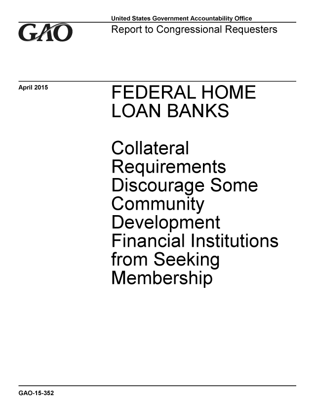 handle is hein.gao/gaobaaivd0001 and id is 1 raw text is: 
GAO


April 2015


United States Government Accountability Office
Report to Congressional Requesters


FEDERAL HOME
LOAN BANKS


Collateral
Requirements
Discourage Some
Community
Development
Financial Institutions
from Seeking
Membership


GAO-1 5-352



