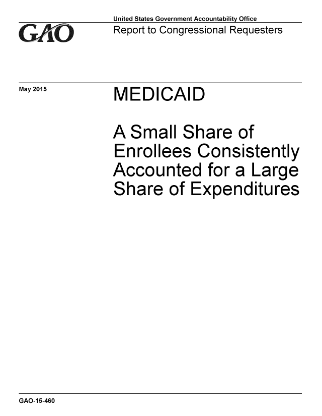 handle is hein.gao/gaobaaiwo0001 and id is 1 raw text is: 
GAO


May 2015


United States Government Accountability Office
Report to Congressional Requesters


MEDICAID


A Small Share of
Enrollees Consistently
Accounted for a Large
Share of Expenditures


GAO-1 5-460


