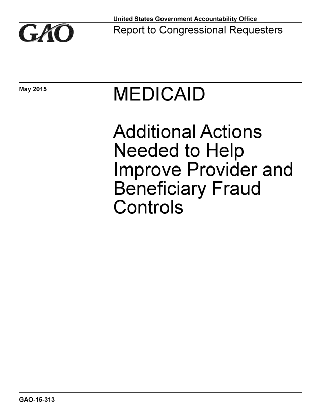 handle is hein.gao/gaobaaiwy0001 and id is 1 raw text is: 
GAO


May 2015


United States Government Accountability Office
Report to Congressional Requesters


MEDICAID


Additional Actions
Needed to Help
Improve Provider and
Beneficiary Fraud
Controls


GAO-1 5-313


