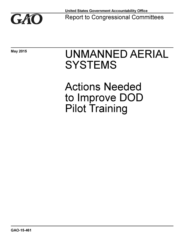 handle is hein.gao/gaobaaixb0001 and id is 1 raw text is: 
GA4iO


May 2015


United States Government Accountability Office
Report to Congressional Committees


UNMANNED AERIAL
SYSTEMS


Actions Needed
to Improve DOD
Pilot Training


GAO-1 5-461


