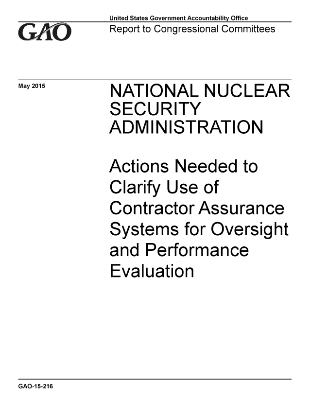 handle is hein.gao/gaobaaixw0001 and id is 1 raw text is: 
GA4vO


May 2015


United States Government Accountability Office
Report to Congressional Committees


NATIONAL NUCLEAR
SECURITY
ADMINISTRATION


Actions Needed to
Clarify Use of
Contractor Assurance
Systems for Oversight
and Performance
Evaluation


GAO-1 5-216


