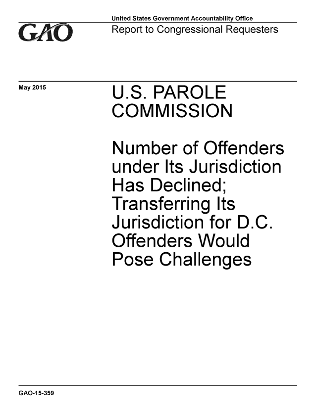 handle is hein.gao/gaobaaiya0001 and id is 1 raw text is: 
GAOv.


May 2015


United States Government Accountability Office
Report to Congressional Requesters


U.S. PAROLE
COMMISSION


Number of Offenders
under Its Jurisdiction
Has Declined;
Transferring Its
Jurisdiction for D.C.
Offenders Would
Pose Challenges


GAO-1 5-359


