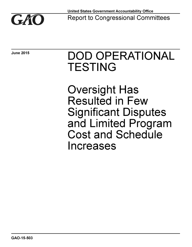 handle is hein.gao/gaobaaiyi0001 and id is 1 raw text is: 
GAIO


June 2015


United States Government Accountability Office
Report to Congressional Committees


DOD OPERATIONAL
TESTING


Oversight Has
Resulted in Few
Significant Disputes
and Limited Program
Cost and Schedule
I ncreases


GAO-1 5-503


