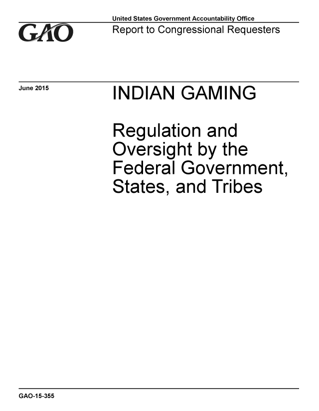 handle is hein.gao/gaobaaiyr0001 and id is 1 raw text is: 
GAO


June 2015


United States Government Accountability Office
Report to Congressional Requesters


INDIAN GAMING


Regulation and
Oversight by the
Federal Government,
States, and Tribes


GAO-1 5-355


