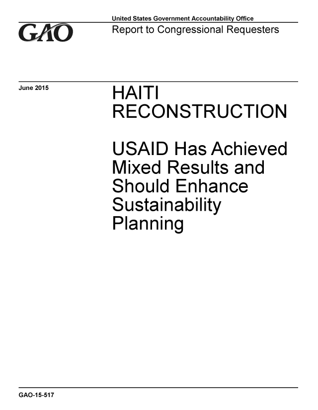 handle is hein.gao/gaobaaiys0001 and id is 1 raw text is: 
GALO


June 2015


United States Government Accountability Office
Report to Congressional Requesters


HAITI
RECONSTRUCTION


USAID Has Achieved
Mixed Results and
Should Enhance
Sustainability
Planning


GAO-1 5-517


