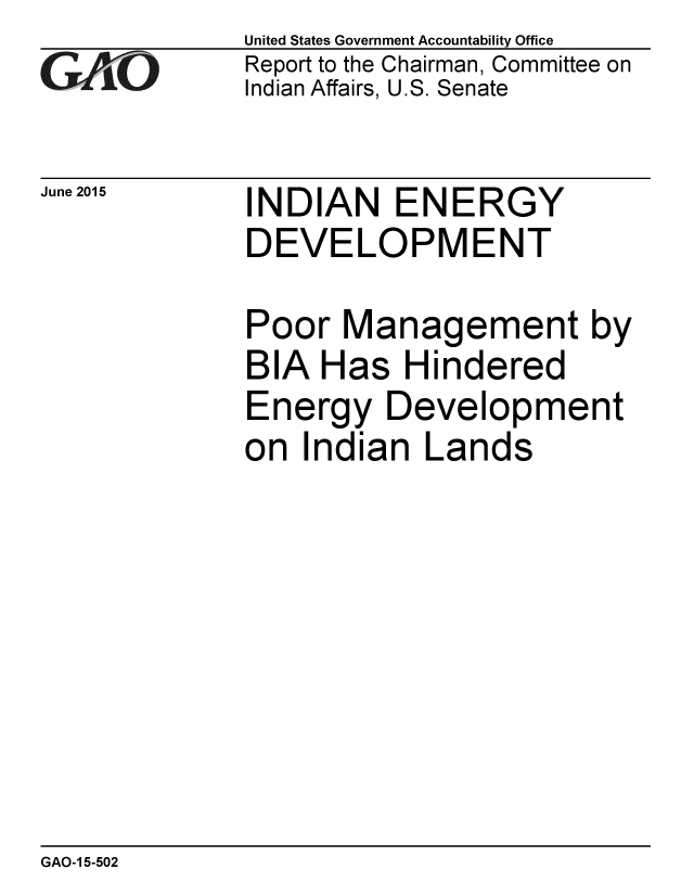 handle is hein.gao/gaobaaiyy0001 and id is 1 raw text is: 
GAOjL-


June 2015


United States Government Accountability Office
Report to the Chairman, Committee on
Indian Affairs, U.S. Senate


INDIAN ENERGY
DEVELOPMENT

Poor Management by
BIA Has Hindered
Energy Development
on Indian Lands


GAO-1 5-502


