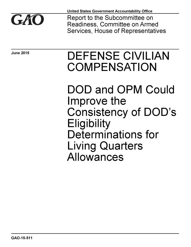 handle is hein.gao/gaobaaizn0001 and id is 1 raw text is: 
GAO


June 2015


United States Government Accountability Office
Report to the Subcommittee on
Readiness, Committee on Armed
Services, House of Representatives


DEFENSE CIVILIAN
COMPENSATION


DOD and OPM
Improve the
Consistency of
Eligibility
Determinations
Living Quarters
Allowances


Could

DOD's

for


GAO-15-511


