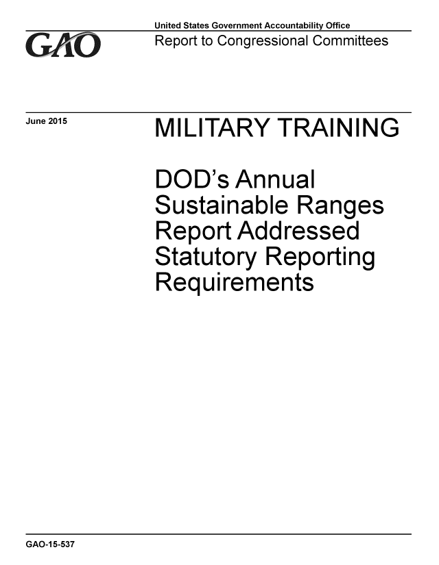 handle is hein.gao/gaobaaizt0001 and id is 1 raw text is: 
GAO


June 2015


United States Government Accountability Office
Report to Congressional Committees


MILITARY TRAINING


DOD's Annual
Sustainable Ranges
Report Addressed
Statutory Reporting
Requirements


GAO-1 5-537


