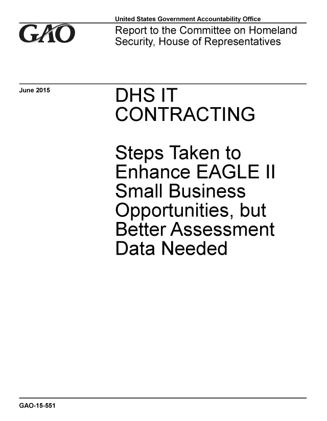 handle is hein.gao/gaobaajah0001 and id is 1 raw text is: 
GA2vO


June 2015


United States Government Accountability Office
Report to the Committee on Homeland
Security, House of Representatives


DHS IT
CONTRACTING


Steps Taken to
Enhance EAGLE II
Small Business
Opportunities, but
Better Assessment
Data Needed


GAO-1 5-551



