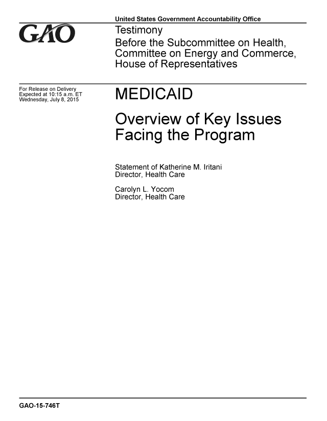 handle is hein.gao/gaobaajbh0001 and id is 1 raw text is: 
                     United States Government Accountability Office
GAO                 Testimony
                     Before the Subcommittee on Health,
                     Committee on Energy and Commerce,
                     House of Representatives


For Release on Delivery
Expected at 10:15 a.m. ET
Wednesday, July 8, 2015


MEDICAID


Overview of Key Issues

Facing the Program


Statement of Katherine M. Iritani
Director, Health Care

Carolyn L. Yocom
Director, Health Care


GAO-1 5-746T


