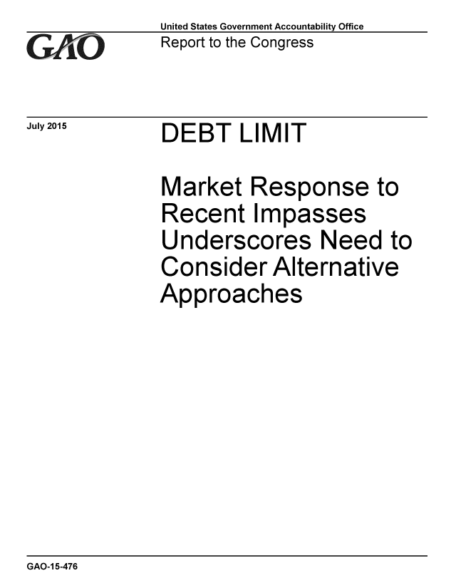 handle is hein.gao/gaobaajbr0001 and id is 1 raw text is: 
GAi'O


July 2015


United States Government Accountability Office
Report to the Congress


DEBT LIMIT


Market Response to
Recent Impasses
Underscores Need to
Consider Alternative
Approaches


GAO-1 5-476


