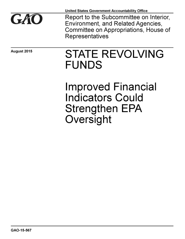 handle is hein.gao/gaobaajeh0001 and id is 1 raw text is:               United States Government Accountability Office
eReport to the Subcommittee on Interior,
              Environment, and Related Agencies,
              Committee on Appropriations, House of
              Representatives


August 2015


STATE REVOLVING
FUNDS

Improved Financial
Indicators Could
Strengthen EPA
Oversight


GAO-1 5-567


