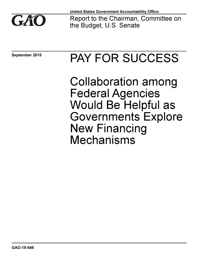 handle is hein.gao/gaobaajfo0001 and id is 1 raw text is: 
GAO~i0


September 2015


United States Government Accountability Office
Report to the Chairman, Committee on
the Budget, U.S. Senate


PAY FOR SUCCESS


Collaboration among
Federal Agencies
Would Be Helpful as
Governments Explore
New Financing
Mechanisms


GAO-1 5-646


